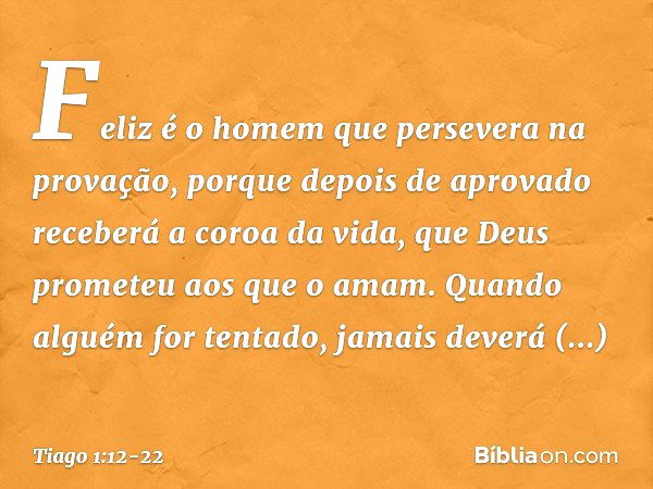 Feliz é o homem que persevera na provação, porque depois de aprovado receberá a coroa da vida, que Deus prometeu aos que o amam. Quando alguém for tentado, jama