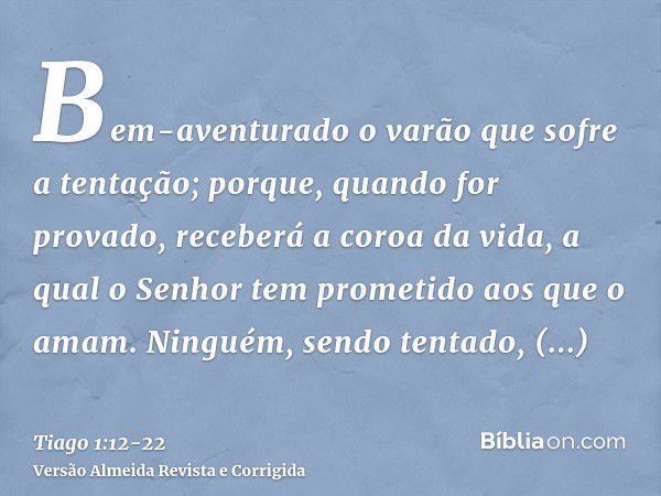 Bem-aventurado o varão que sofre a tentação; porque, quando for provado, receberá a coroa da vida, a qual o Senhor tem prometido aos que o amam.Ninguém, sendo t