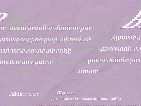 Bem-aventurado o homem que suporta a provação; porque, depois de aprovado, receberá a coroa da vida, que o Senhor prometeu aos que o amam.