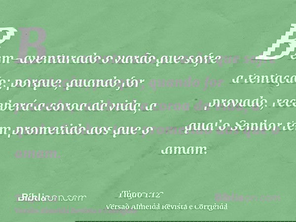 Bem-aventurado o varão que sofre a tentação; porque, quando for provado, receberá a coroa da vida, a qual o Senhor tem prometido aos que o amam.