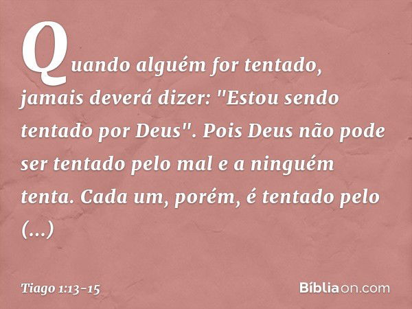 Quando alguém for tentado, jamais deverá dizer: "Estou sendo tentado por Deus". Pois Deus não pode ser tentado pelo mal e a ninguém tenta. Cada um, porém, é ten