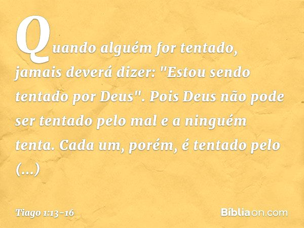 Quando alguém for tentado, jamais deverá dizer: "Estou sendo tentado por Deus". Pois Deus não pode ser tentado pelo mal e a ninguém tenta. Cada um, porém, é ten