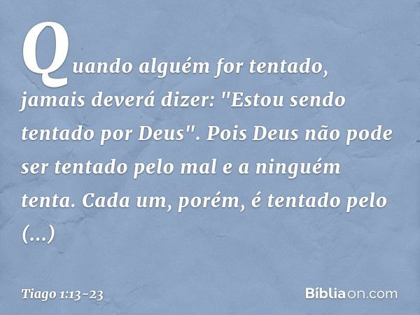 Quando alguém for tentado, jamais deverá dizer: "Estou sendo tentado por Deus". Pois Deus não pode ser tentado pelo mal e a ninguém tenta. Cada um, porém, é ten