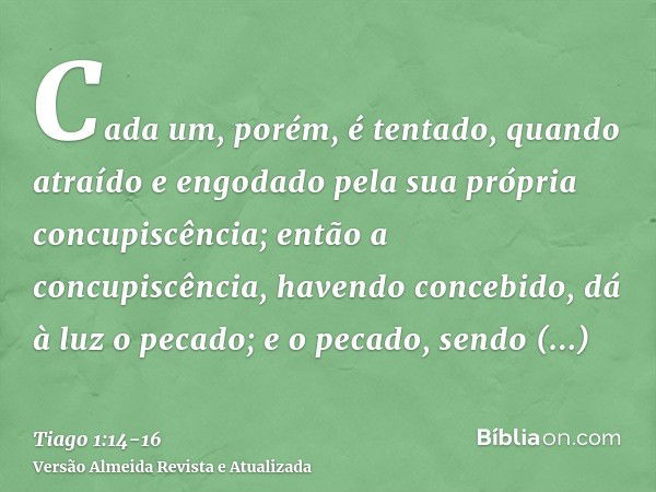 Cada um, porém, é tentado, quando atraído e engodado pela sua própria concupiscência;então a concupiscência, havendo concebido, dá à luz o pecado; e o pecado, s