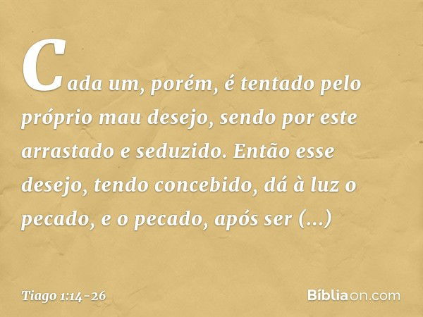 Cada um, porém, é tentado pelo próprio mau desejo, sendo por este arrastado e seduzido. Então esse desejo, tendo concebido, dá à luz o pecado, e o pecado, após 