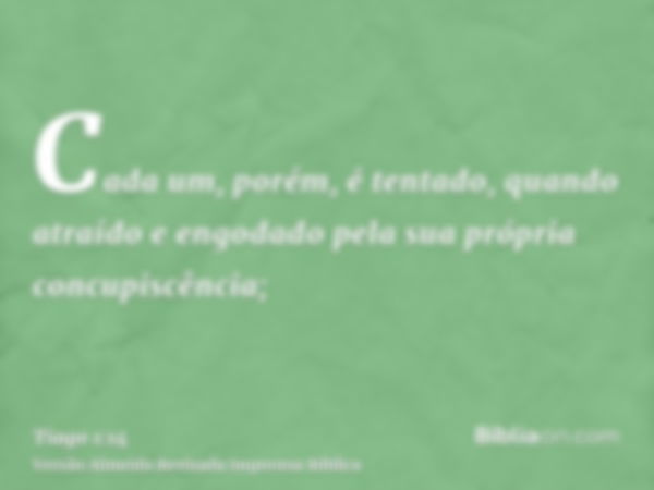 Cada um, porém, é tentado, quando atraído e engodado pela sua própria concupiscência;