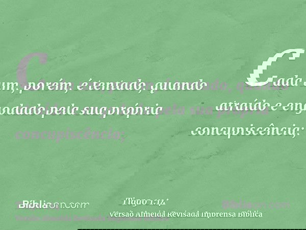 Cada um, porém, é tentado, quando atraído e engodado pela sua própria concupiscência;