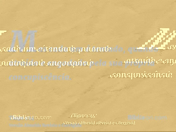 Mas cada um é tentado, quando atraído e engodado pela sua própria concupiscência.