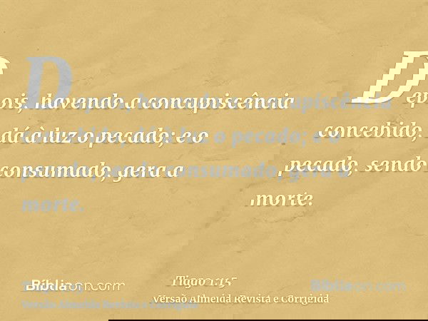 Depois, havendo a concupiscência concebido, dá à luz o pecado; e o pecado, sendo consumado, gera a morte.