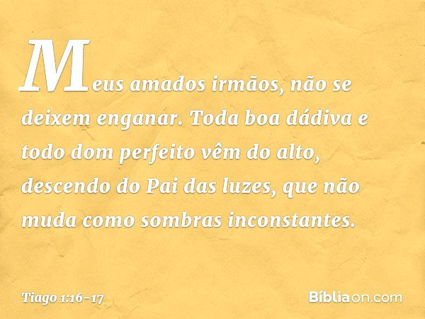 Meus amados irmãos, não se deixem enganar. Toda boa dádiva e todo dom perfeito vêm do alto, descendo do Pai das luzes, que não muda como sombras inconstantes. -