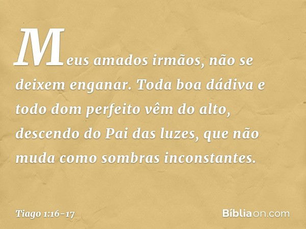 Meus amados irmãos, não se deixem enganar. Toda boa dádiva e todo dom perfeito vêm do alto, descendo do Pai das luzes, que não muda como sombras inconstantes. -