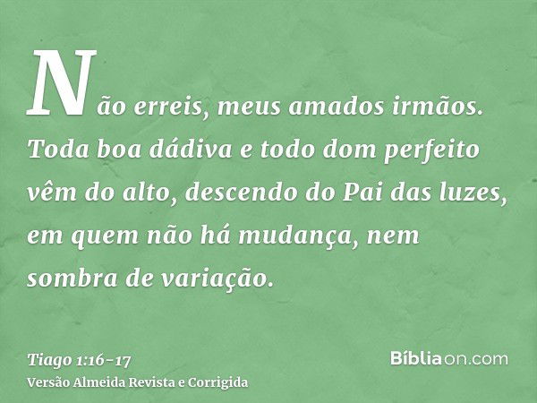 Não erreis, meus amados irmãos.Toda boa dádiva e todo dom perfeito vêm do alto, descendo do Pai das luzes, em quem não há mudança, nem sombra de variação.