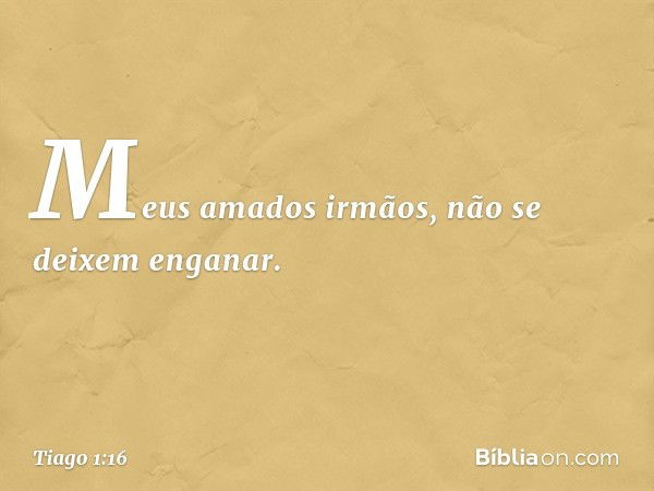 Meus amados irmãos, não se deixem enganar. -- Tiago 1:16