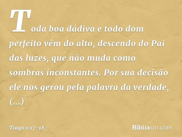 Toda boa dádiva e todo dom perfeito vêm do alto, descendo do Pai das luzes, que não muda como sombras inconstantes. Por sua decisão ele nos gerou pela palavra d