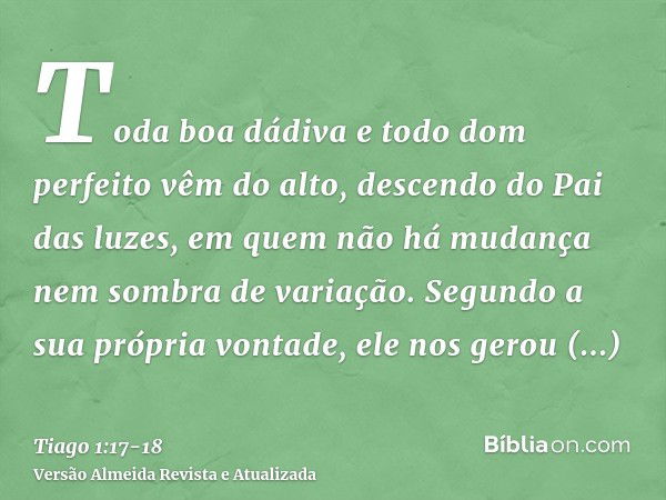 Toda boa dádiva e todo dom perfeito vêm do alto, descendo do Pai das luzes, em quem não há mudança nem sombra de variação.Segundo a sua própria vontade, ele nos