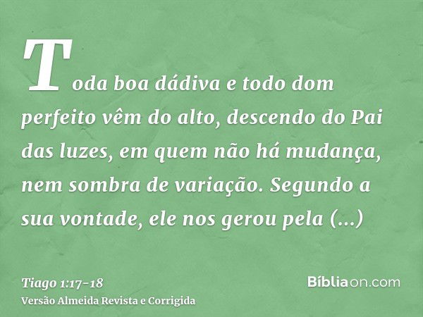 Toda boa dádiva e todo dom perfeito vêm do alto, descendo do Pai das luzes, em quem não há mudança, nem sombra de variação.Segundo a sua vontade, ele nos gerou 