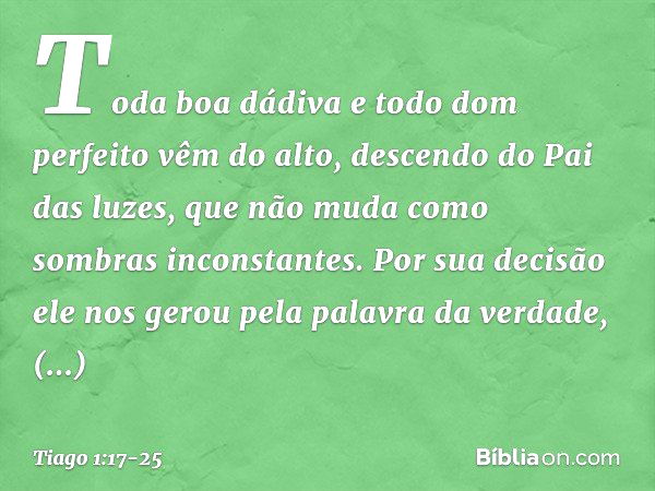 Toda boa dádiva e todo dom perfeito vêm do alto, descendo do Pai das luzes, que não muda como sombras inconstantes. Por sua decisão ele nos gerou pela palavra d