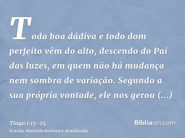 Toda boa dádiva e todo dom perfeito vêm do alto, descendo do Pai das luzes, em quem não há mudança nem sombra de variação.Segundo a sua própria vontade, ele nos