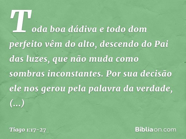 Toda boa dádiva e todo dom perfeito vêm do alto, descendo do Pai das luzes, que não muda como sombras inconstantes. Por sua decisão ele nos gerou pela palavra d