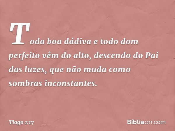 Toda boa dádiva e todo dom perfeito vêm do alto, descendo do Pai das luzes, que não muda como sombras inconstantes. -- Tiago 1:17