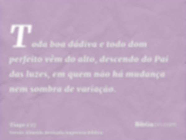 Toda boa dádiva e todo dom perfeito vêm do alto, descendo do Pai das luzes, em quem não há mudança nem sombra de variação.