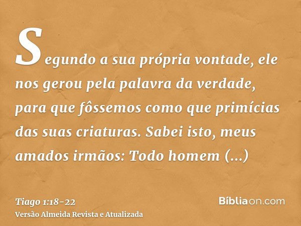 Segundo a sua própria vontade, ele nos gerou pela palavra da verdade, para que fôssemos como que primícias das suas criaturas.Sabei isto, meus amados irmãos: To