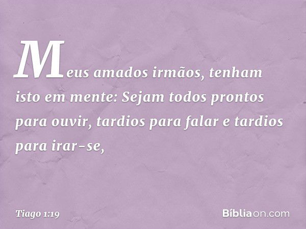 Meus amados irmãos, tenham isto em mente: Sejam todos prontos para ouvir, tardios para falar e tardios para irar-se, -- Tiago 1:19