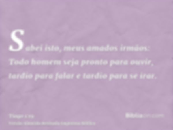 Sabei isto, meus amados irmãos: Todo homem seja pronto para ouvir, tardio para falar e tardio para se irar.