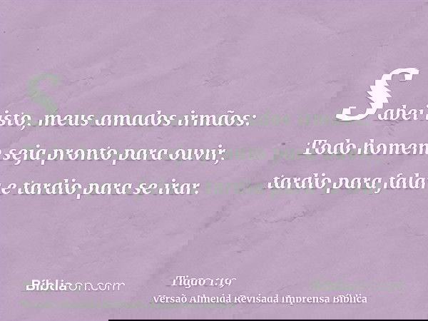 Sabei isto, meus amados irmãos: Todo homem seja pronto para ouvir, tardio para falar e tardio para se irar.