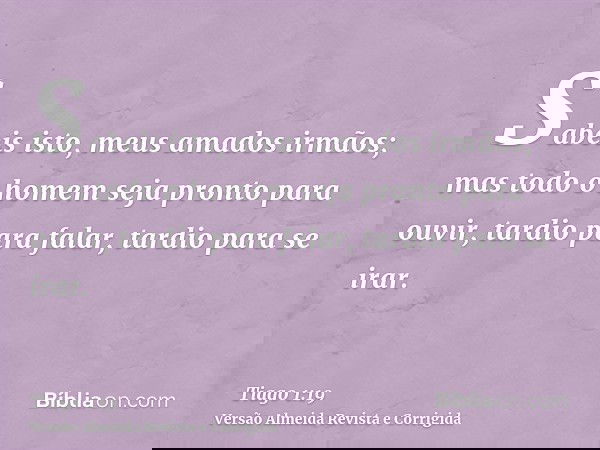 Sabeis isto, meus amados irmãos; mas todo o homem seja pronto para ouvir, tardio para falar, tardio para se irar.