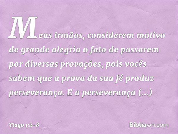 Meus irmãos, considerem motivo de grande alegria o fato de passarem por diversas provações, pois vocês sabem que a prova da sua fé produz perseverança. E a pers