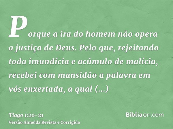 Porque a ira do homem não opera a justiça de Deus.Pelo que, rejeitando toda imundícia e acúmulo de malícia, recebei com mansidão a palavra em vós enxertada, a q