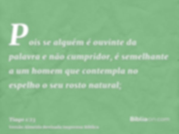 Pois se alguém é ouvinte da palavra e não cumpridor, é semelhante a um homem que contempla no espelho o seu rosto natural;