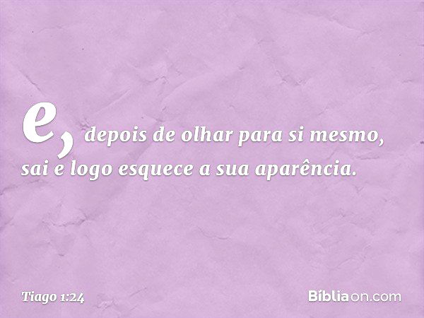 e, depois de olhar para si mesmo, sai e logo esquece a sua aparência. -- Tiago 1:24