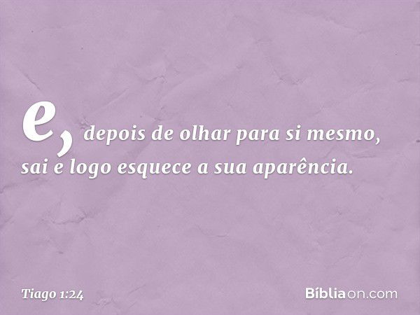 e, depois de olhar para si mesmo, sai e logo esquece a sua aparência. -- Tiago 1:24