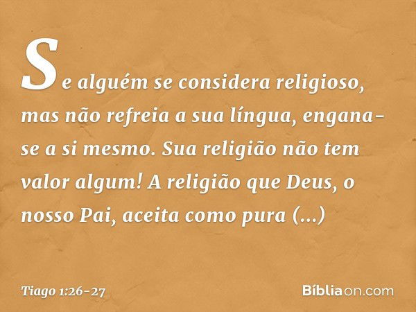 Se alguém se considera religioso, mas não refreia a sua língua, engana-se a si mesmo. Sua religião não tem valor algum! A religião que Deus, o nosso Pai, aceita