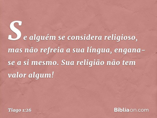 Se alguém se considera religioso, mas não refreia a sua língua, engana-se a si mesmo. Sua religião não tem valor algum! -- Tiago 1:26