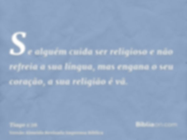 Se alguém cuida ser religioso e não refreia a sua língua, mas engana o seu coração, a sua religião é vã.