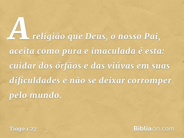 A religião que Deus, o nosso Pai, aceita como pura e imaculada é esta: cuidar dos órfãos e das viúvas em suas dificuldades e não se deixar corromper pelo mundo.