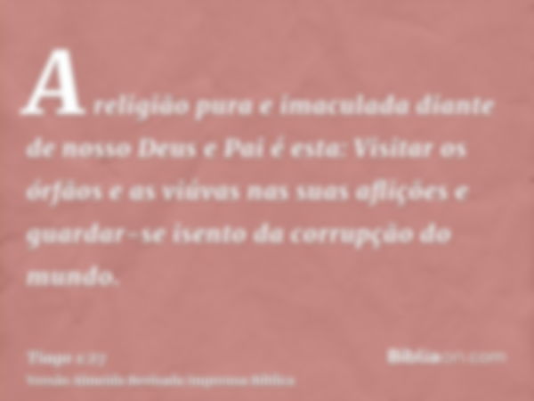 A religião pura e imaculada diante de nosso Deus e Pai é esta: Visitar os órfãos e as viúvas nas suas aflições e guardar-se isento da corrupção do mundo.