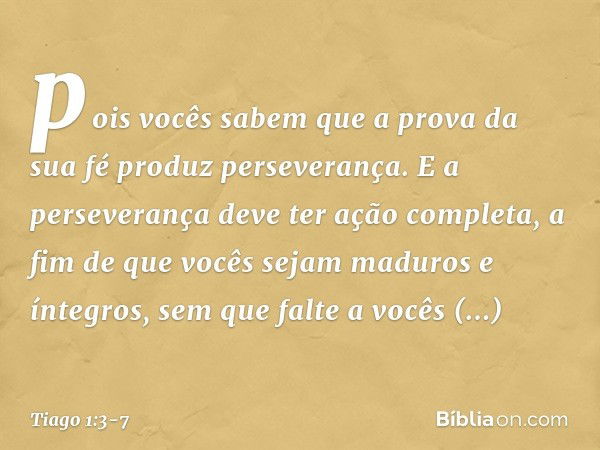 pois vocês sabem que a prova da sua fé produz perseverança. E a perseverança deve ter ação completa, a fim de que vocês sejam maduros e íntegros, sem que falte 