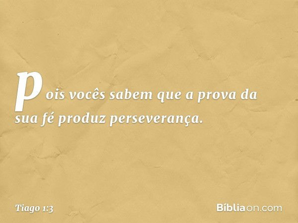 pois vocês sabem que a prova da sua fé produz perseverança. -- Tiago 1:3