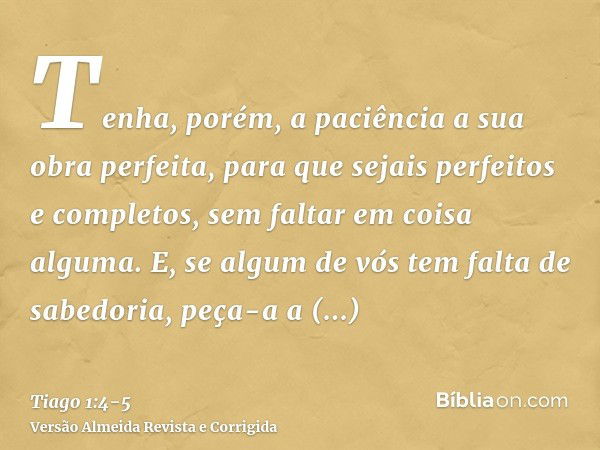 Tenha, porém, a paciência a sua obra perfeita, para que sejais perfeitos e completos, sem faltar em coisa alguma.E, se algum de vós tem falta de sabedoria, peça