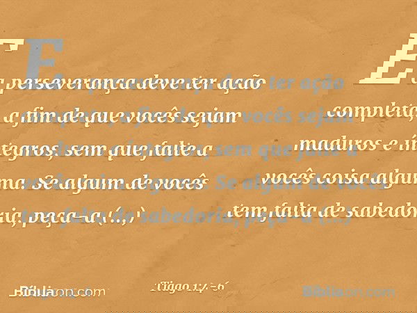 E a perseverança deve ter ação completa, a fim de que vocês sejam maduros e íntegros, sem que falte a vocês coisa alguma. Se algum de vocês tem falta de sabedor
