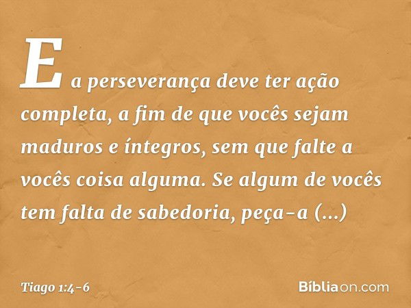 E a perseverança deve ter ação completa, a fim de que vocês sejam maduros e íntegros, sem que falte a vocês coisa alguma. Se algum de vocês tem falta de sabedor