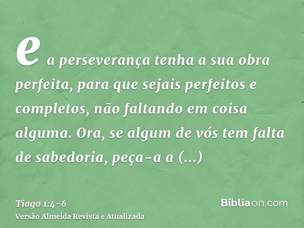 e a perseverança tenha a sua obra perfeita, para que sejais perfeitos e completos, não faltando em coisa alguma.Ora, se algum de vós tem falta de sabedoria, peç