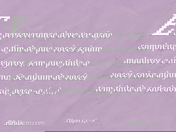 E a perseverança deve ter ação completa, a fim de que vocês sejam maduros e íntegros, sem que falte a vocês coisa alguma. Se algum de vocês tem falta de sabedor