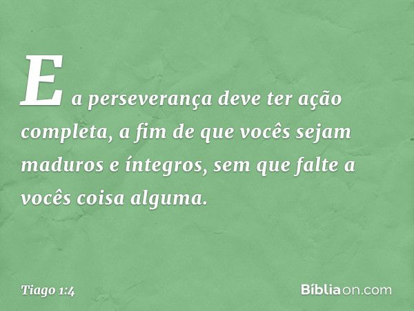 E a perseverança deve ter ação completa, a fim de que vocês sejam maduros e íntegros, sem que falte a vocês coisa alguma. -- Tiago 1:4