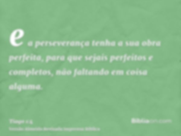 e a perseverança tenha a sua obra perfeita, para que sejais perfeitos e completos, não faltando em coisa alguma.