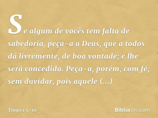 Se algum de vocês tem falta de sabedoria, peça-a a Deus, que a todos dá livremente, de boa vontade; e lhe será concedida. Peça-a, porém, com fé, sem duvidar, po